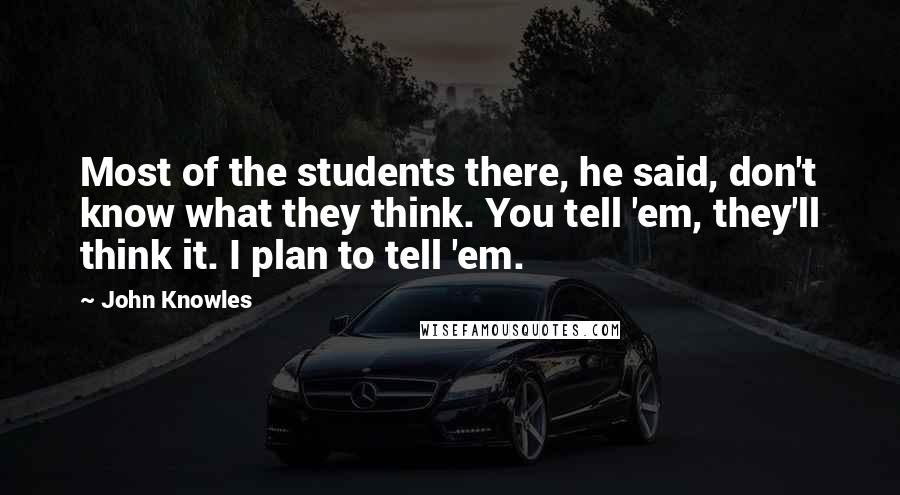 John Knowles Quotes: Most of the students there, he said, don't know what they think. You tell 'em, they'll think it. I plan to tell 'em.