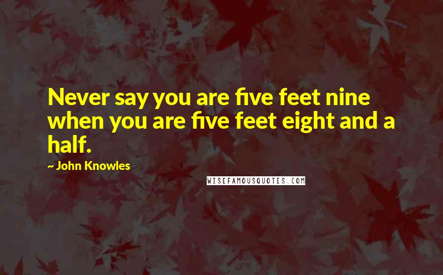 John Knowles Quotes: Never say you are five feet nine when you are five feet eight and a half.
