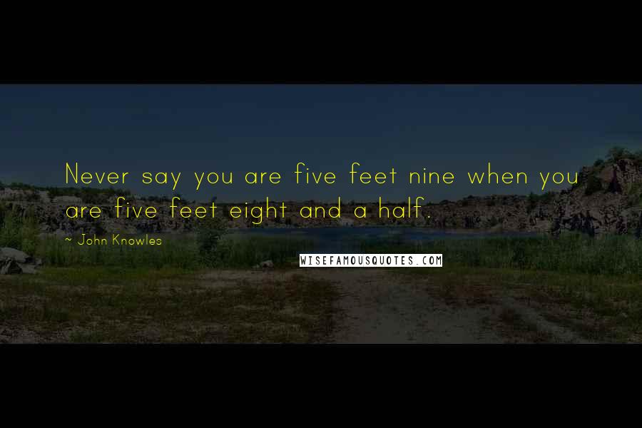 John Knowles Quotes: Never say you are five feet nine when you are five feet eight and a half.