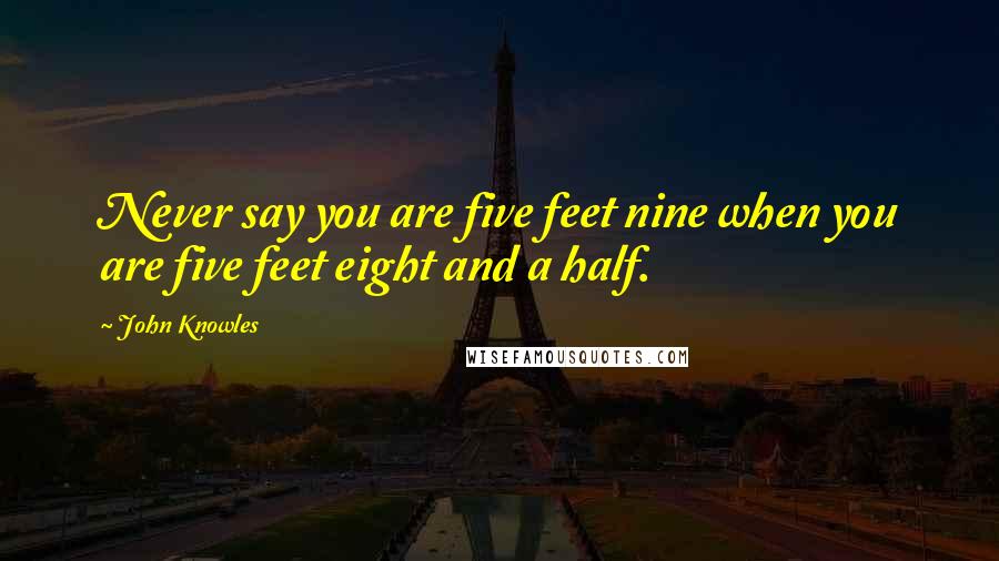 John Knowles Quotes: Never say you are five feet nine when you are five feet eight and a half.