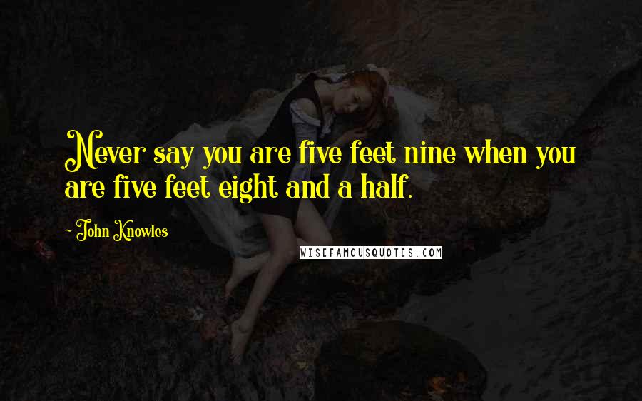 John Knowles Quotes: Never say you are five feet nine when you are five feet eight and a half.