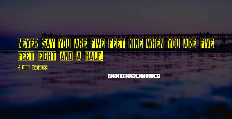 John Knowles Quotes: Never say you are five feet nine when you are five feet eight and a half.