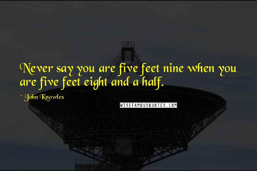 John Knowles Quotes: Never say you are five feet nine when you are five feet eight and a half.