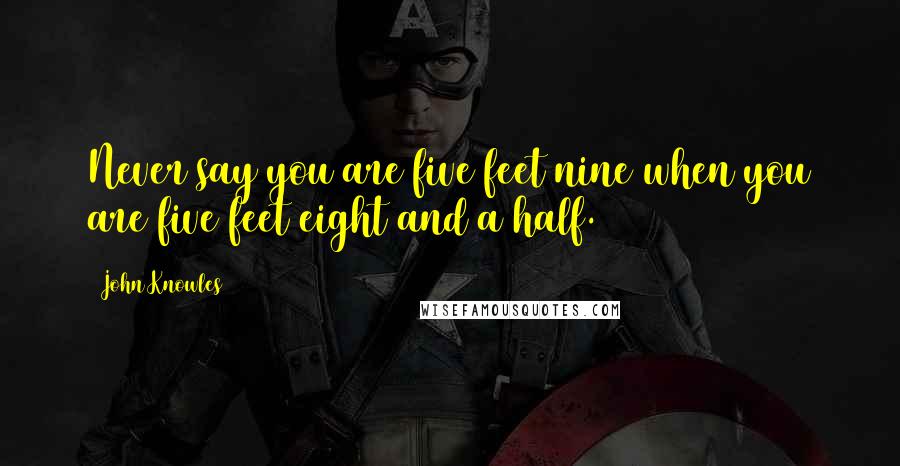 John Knowles Quotes: Never say you are five feet nine when you are five feet eight and a half.