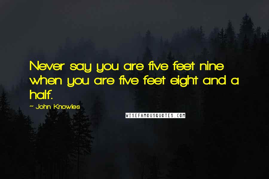 John Knowles Quotes: Never say you are five feet nine when you are five feet eight and a half.
