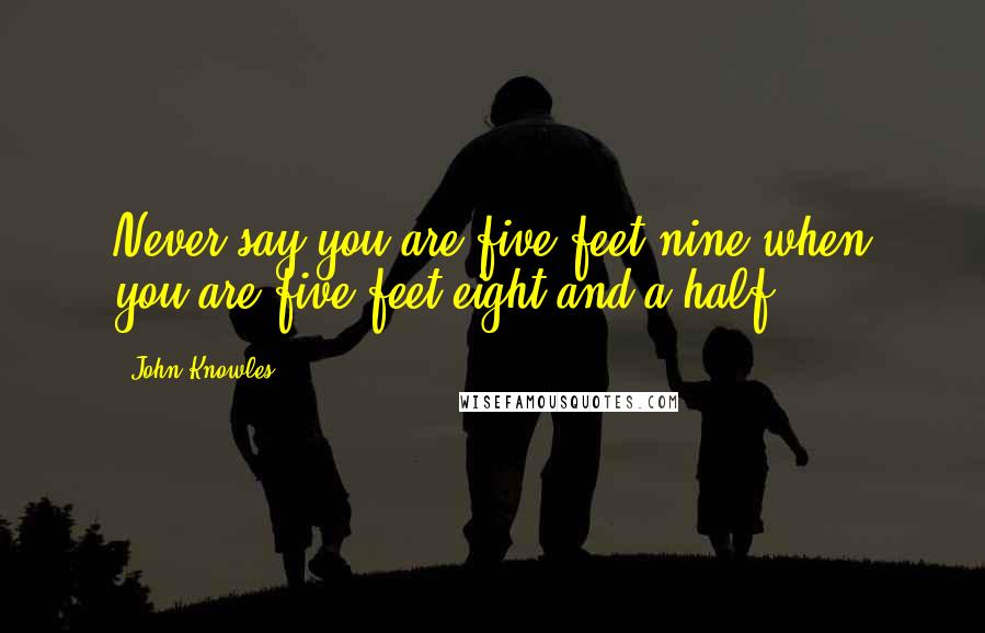 John Knowles Quotes: Never say you are five feet nine when you are five feet eight and a half.