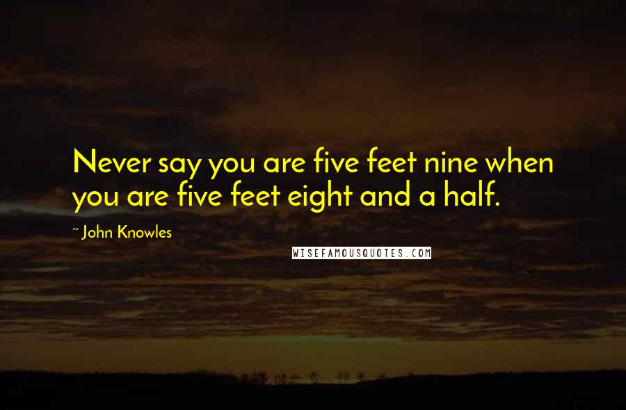 John Knowles Quotes: Never say you are five feet nine when you are five feet eight and a half.