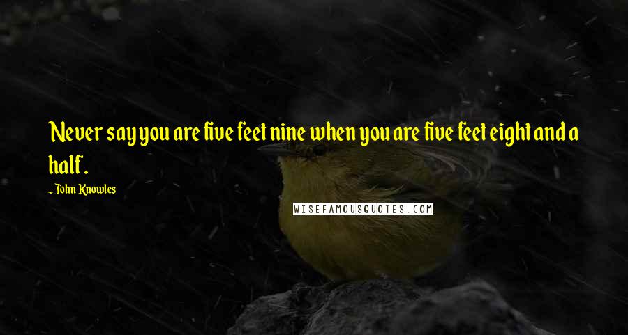 John Knowles Quotes: Never say you are five feet nine when you are five feet eight and a half.