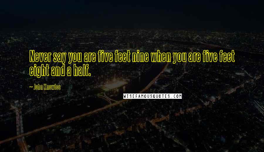 John Knowles Quotes: Never say you are five feet nine when you are five feet eight and a half.