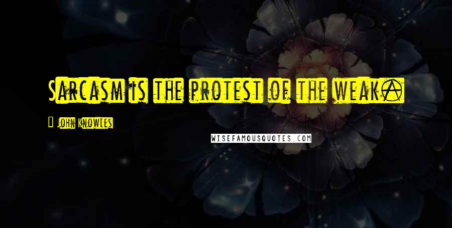 John Knowles Quotes: Sarcasm is the protest of the weak.