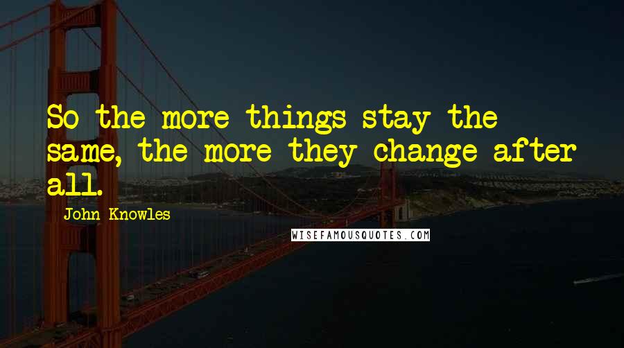 John Knowles Quotes: So the more things stay the same, the more they change after all.