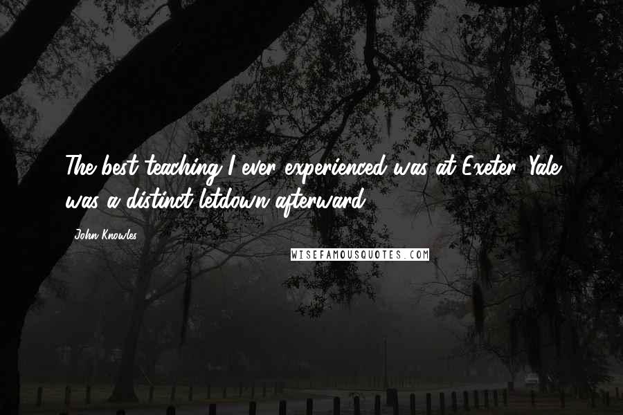 John Knowles Quotes: The best teaching I ever experienced was at Exeter. Yale was a distinct letdown afterward.