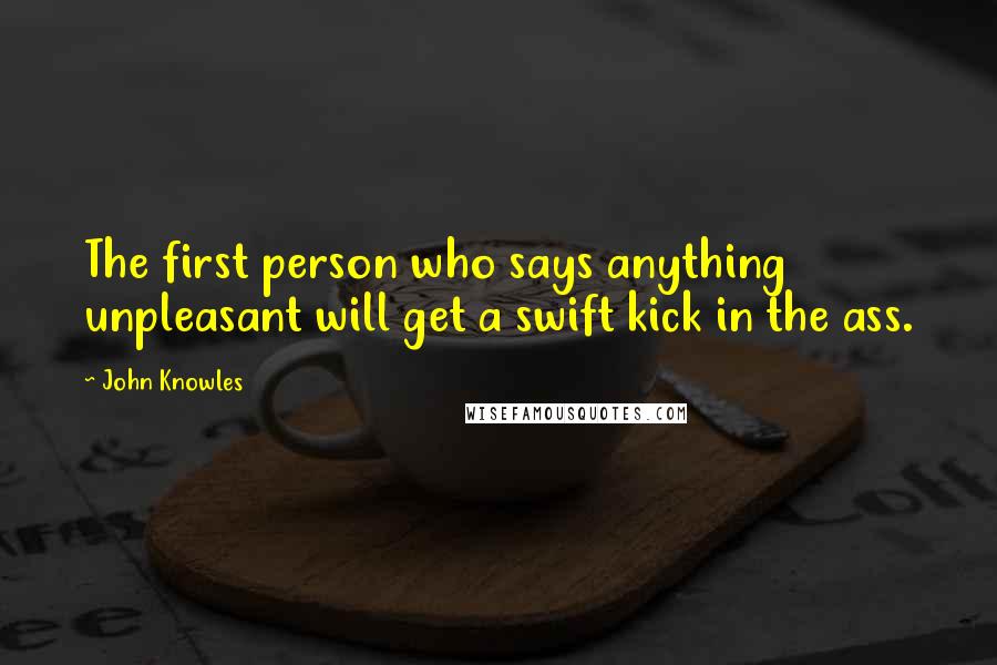 John Knowles Quotes: The first person who says anything unpleasant will get a swift kick in the ass.