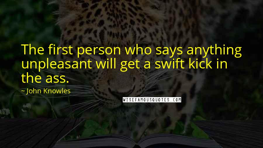 John Knowles Quotes: The first person who says anything unpleasant will get a swift kick in the ass.