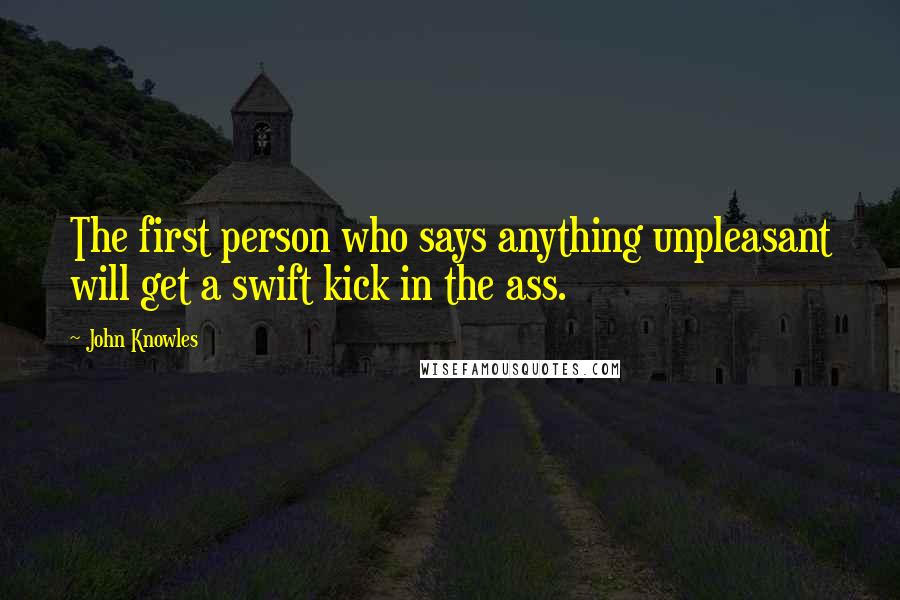 John Knowles Quotes: The first person who says anything unpleasant will get a swift kick in the ass.