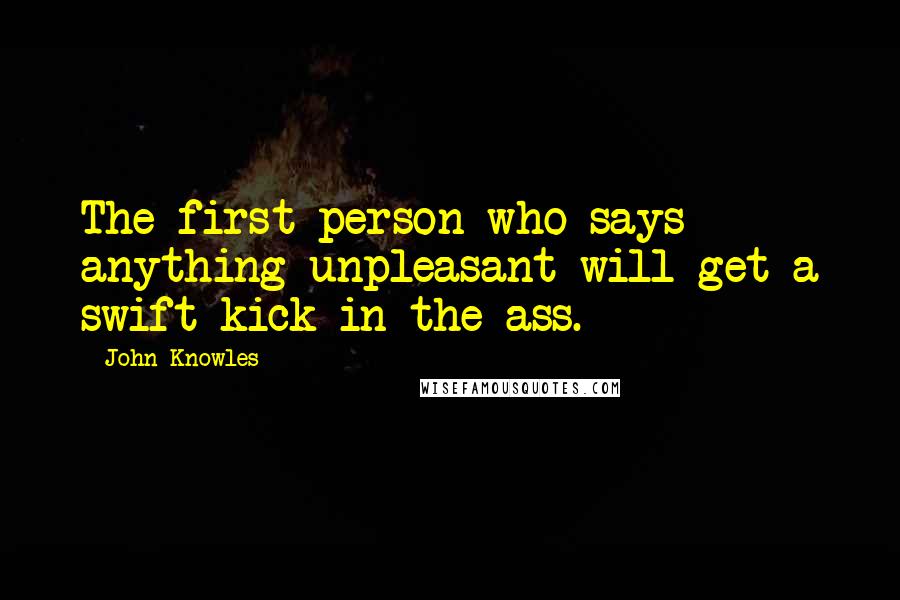 John Knowles Quotes: The first person who says anything unpleasant will get a swift kick in the ass.