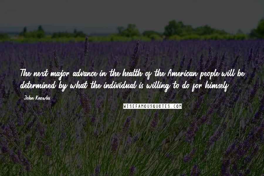John Knowles Quotes: The next major advance in the health of the American people will be determined by what the individual is willing to do for himself.