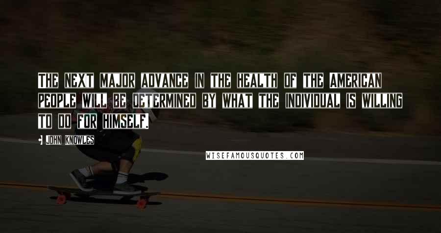 John Knowles Quotes: The next major advance in the health of the American people will be determined by what the individual is willing to do for himself.