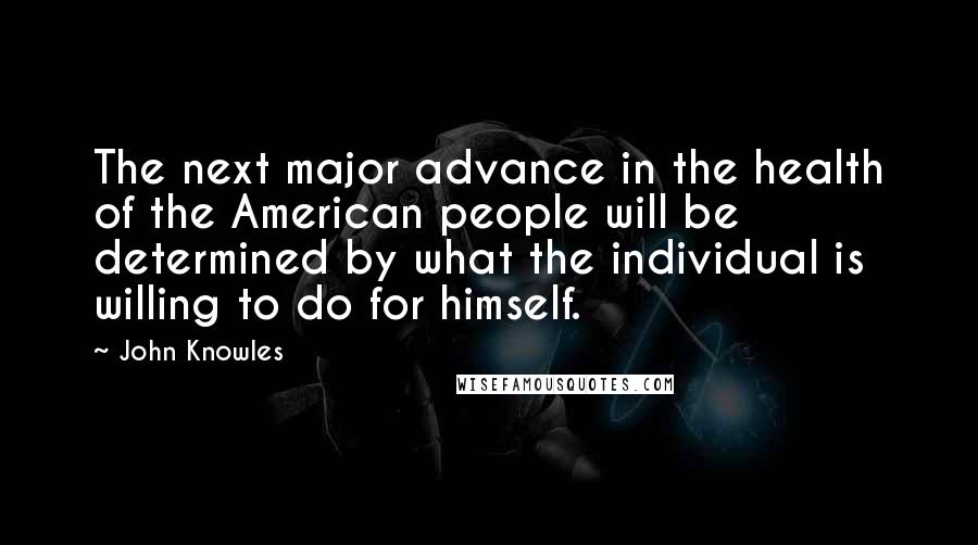 John Knowles Quotes: The next major advance in the health of the American people will be determined by what the individual is willing to do for himself.