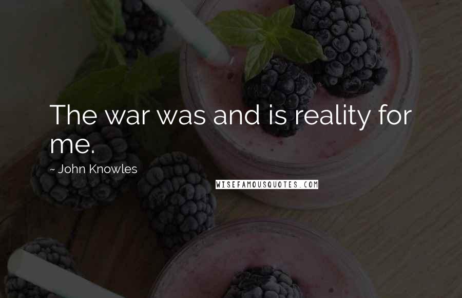 John Knowles Quotes: The war was and is reality for me.