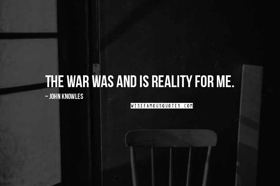 John Knowles Quotes: The war was and is reality for me.