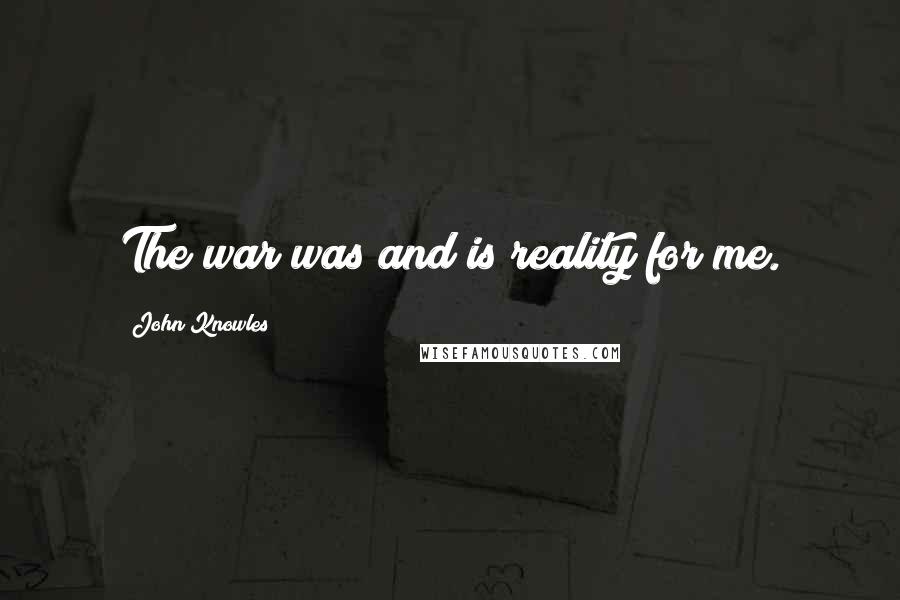 John Knowles Quotes: The war was and is reality for me.