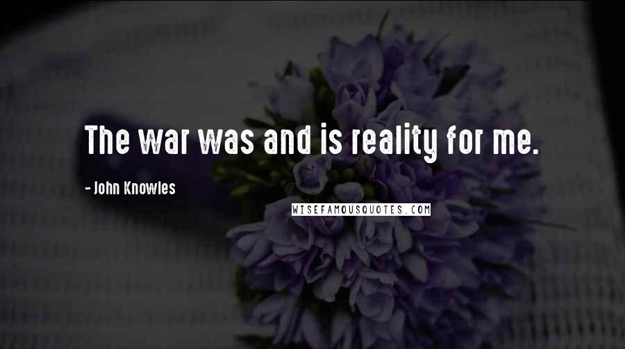 John Knowles Quotes: The war was and is reality for me.