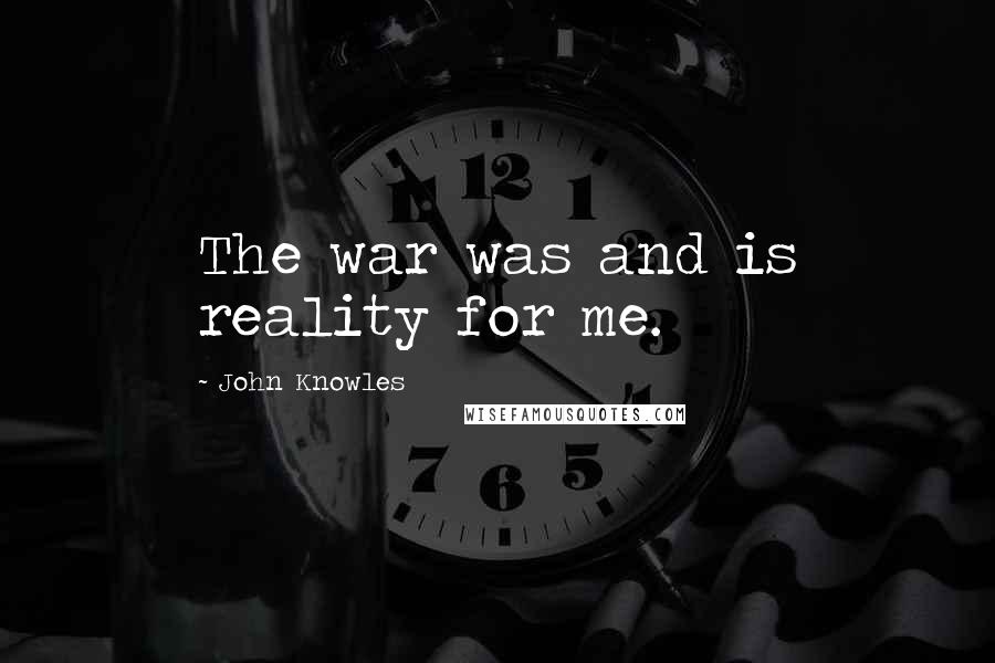 John Knowles Quotes: The war was and is reality for me.