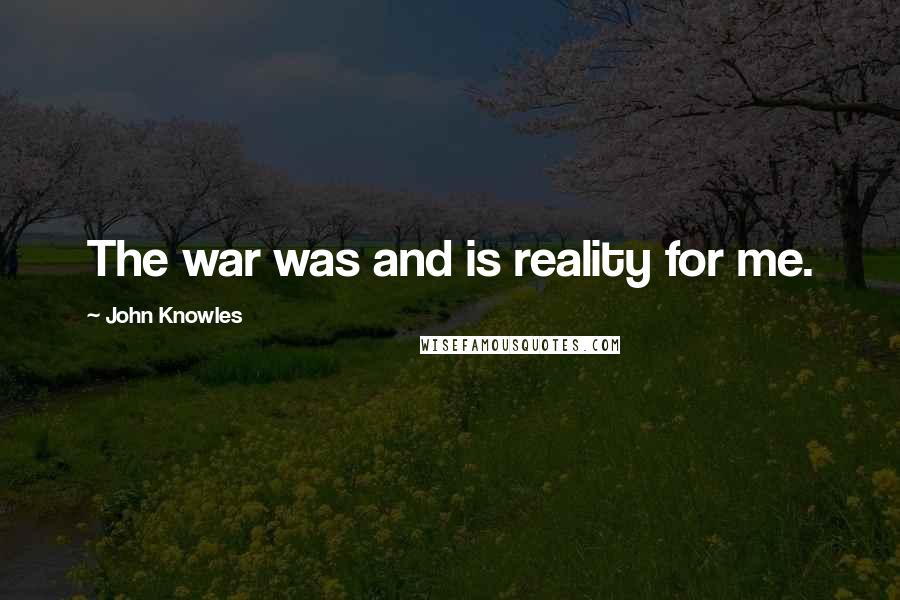 John Knowles Quotes: The war was and is reality for me.