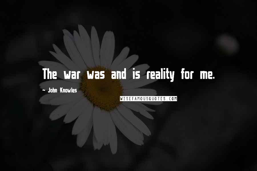 John Knowles Quotes: The war was and is reality for me.