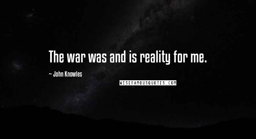 John Knowles Quotes: The war was and is reality for me.