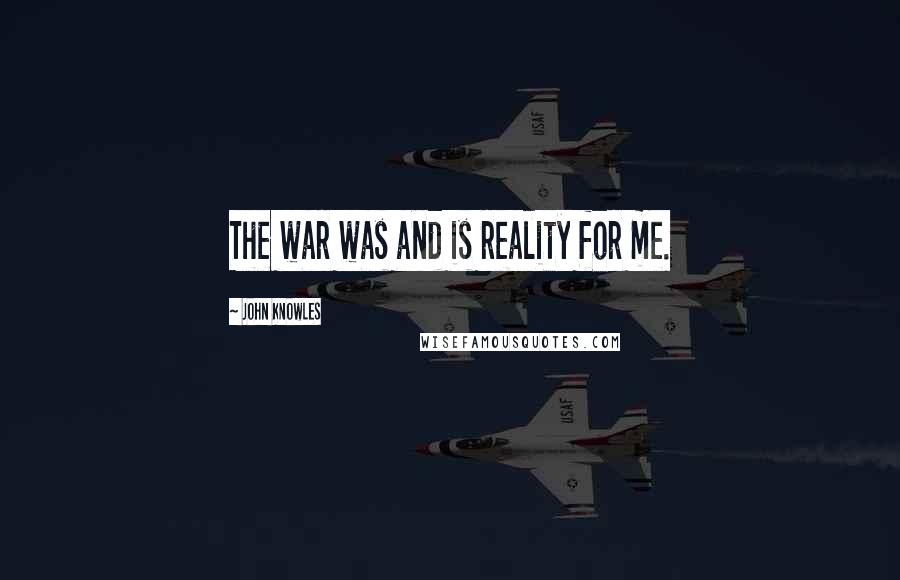 John Knowles Quotes: The war was and is reality for me.