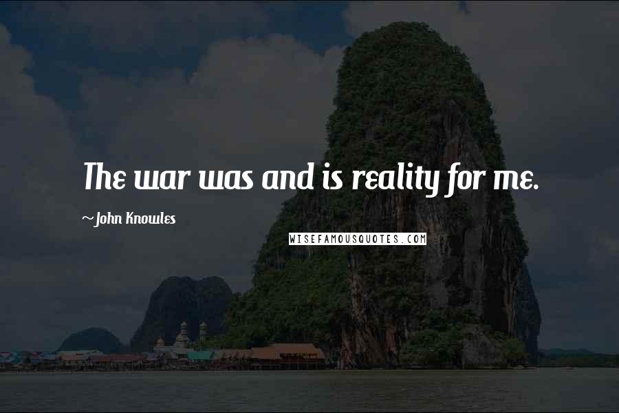 John Knowles Quotes: The war was and is reality for me.