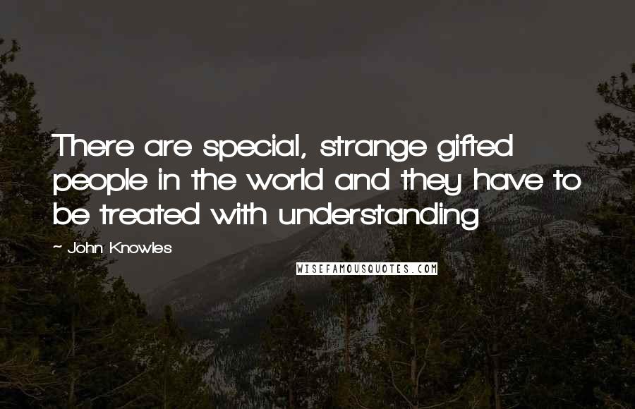 John Knowles Quotes: There are special, strange gifted people in the world and they have to be treated with understanding