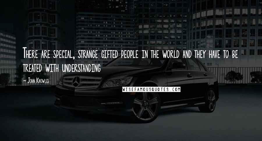 John Knowles Quotes: There are special, strange gifted people in the world and they have to be treated with understanding