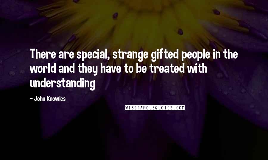 John Knowles Quotes: There are special, strange gifted people in the world and they have to be treated with understanding