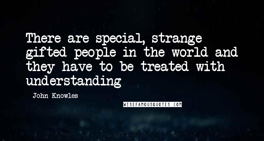 John Knowles Quotes: There are special, strange gifted people in the world and they have to be treated with understanding