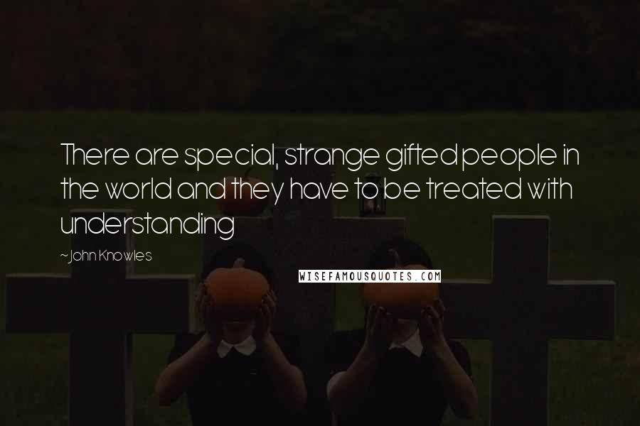 John Knowles Quotes: There are special, strange gifted people in the world and they have to be treated with understanding