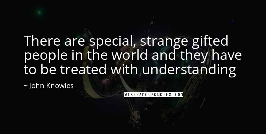 John Knowles Quotes: There are special, strange gifted people in the world and they have to be treated with understanding