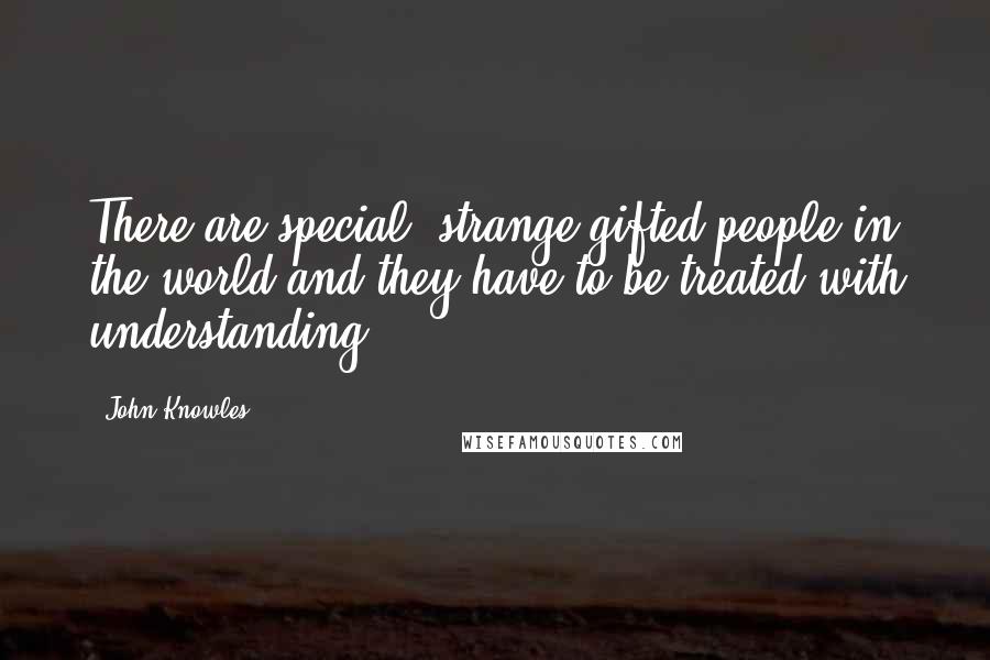 John Knowles Quotes: There are special, strange gifted people in the world and they have to be treated with understanding