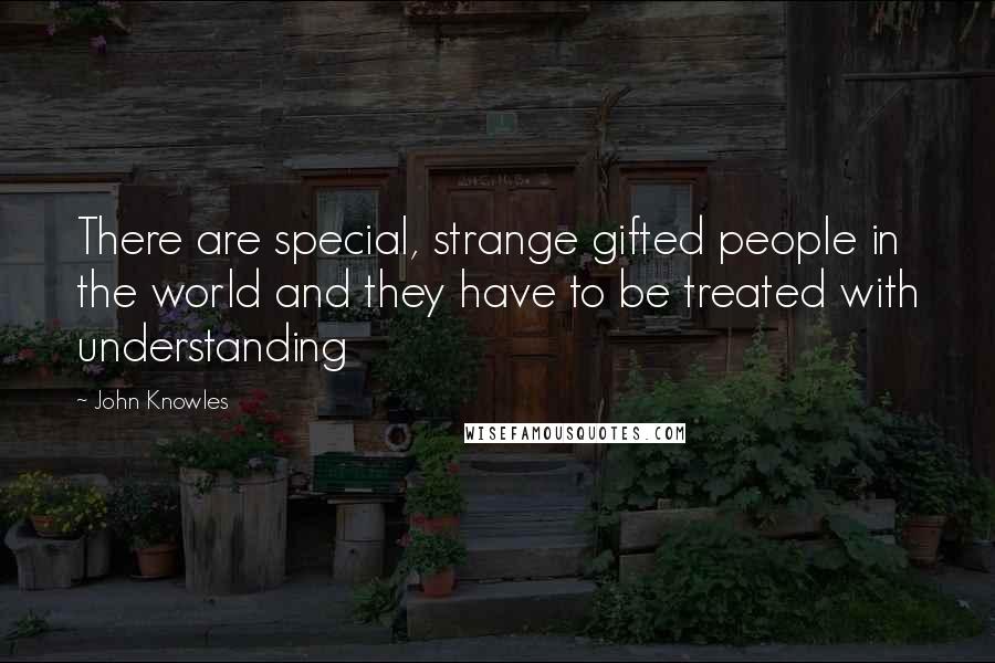 John Knowles Quotes: There are special, strange gifted people in the world and they have to be treated with understanding