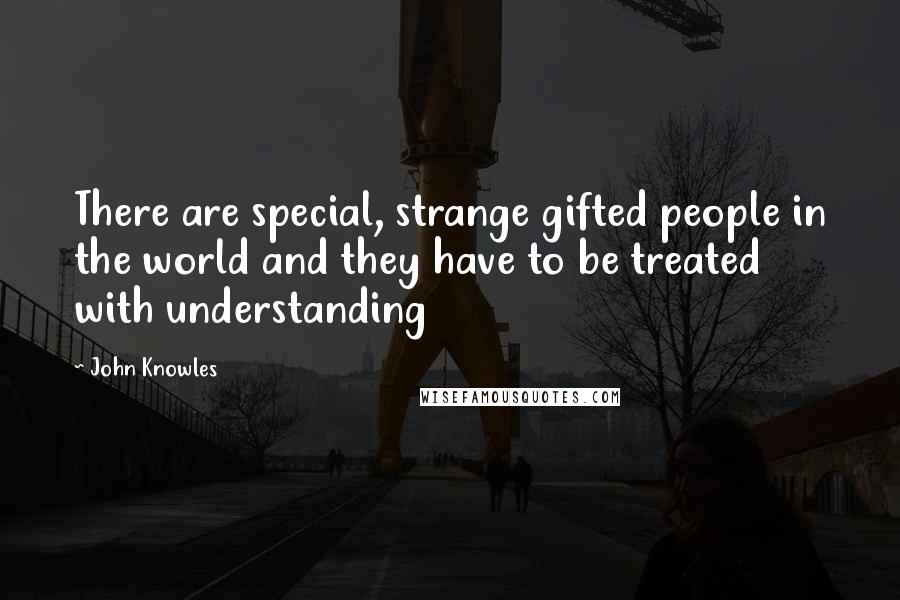 John Knowles Quotes: There are special, strange gifted people in the world and they have to be treated with understanding