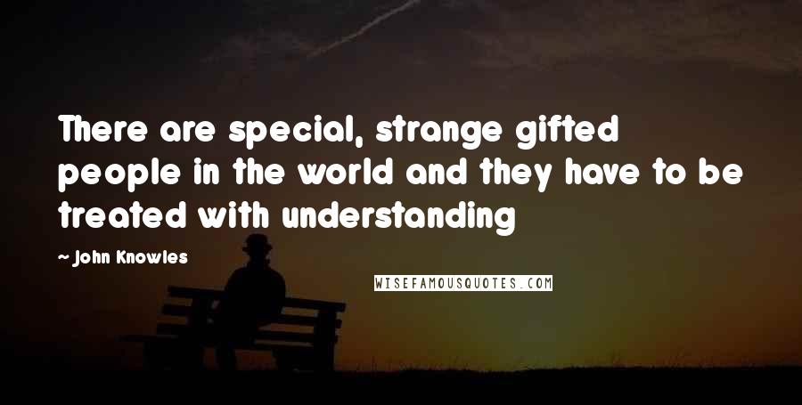 John Knowles Quotes: There are special, strange gifted people in the world and they have to be treated with understanding