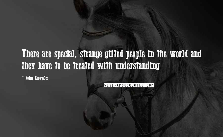 John Knowles Quotes: There are special, strange gifted people in the world and they have to be treated with understanding