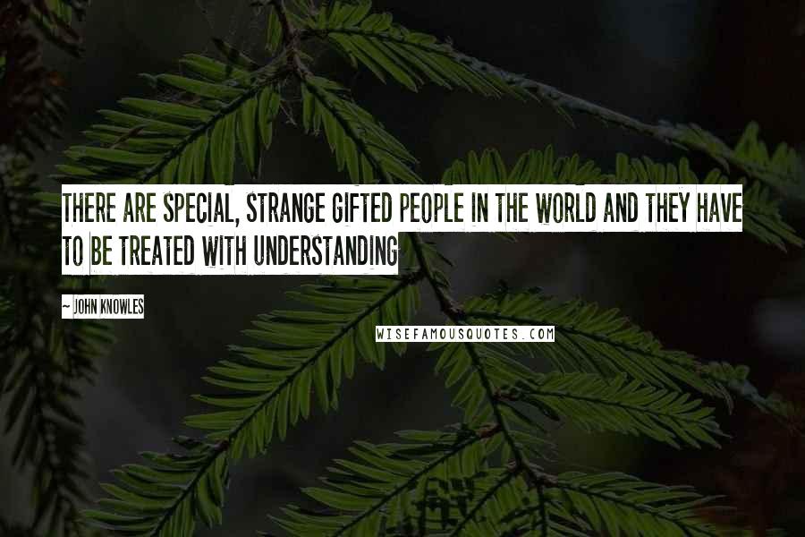 John Knowles Quotes: There are special, strange gifted people in the world and they have to be treated with understanding