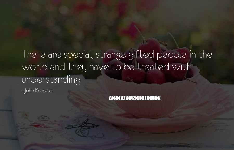 John Knowles Quotes: There are special, strange gifted people in the world and they have to be treated with understanding