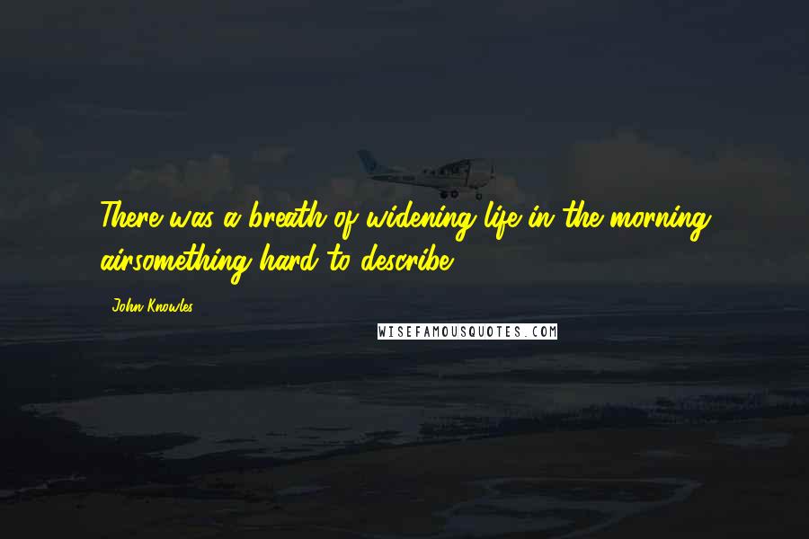 John Knowles Quotes: There was a breath of widening life in the morning airsomething hard to describe