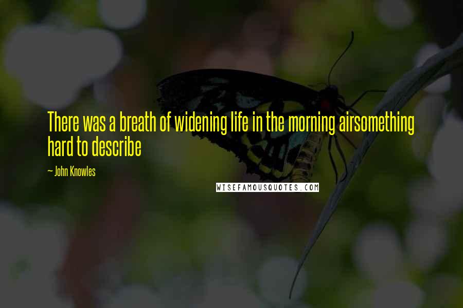 John Knowles Quotes: There was a breath of widening life in the morning airsomething hard to describe