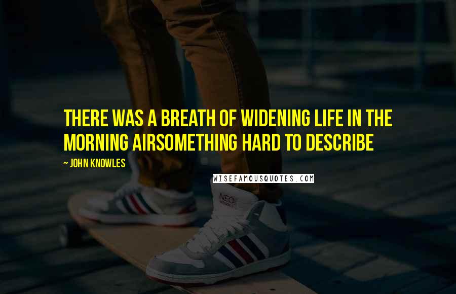 John Knowles Quotes: There was a breath of widening life in the morning airsomething hard to describe