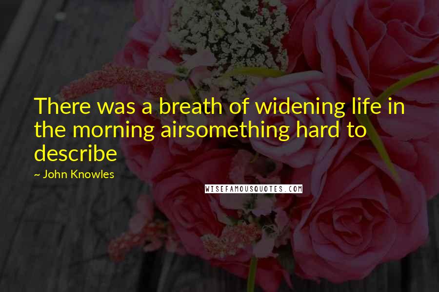 John Knowles Quotes: There was a breath of widening life in the morning airsomething hard to describe